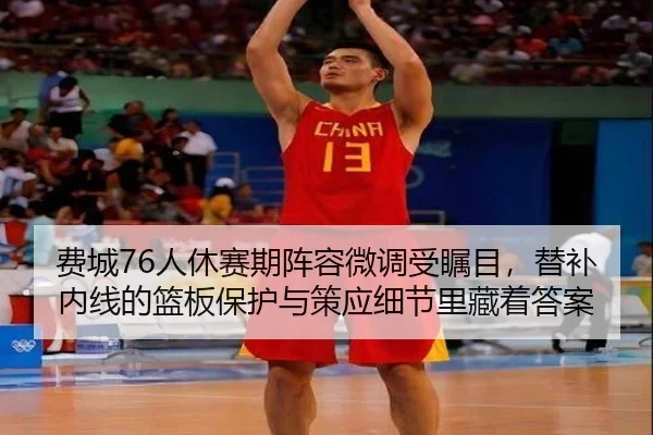 费城76人休赛期阵容微调受瞩目，替补内线的篮板保护与策应细节里藏着答案