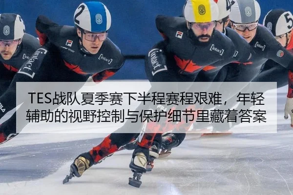 TES战队夏季赛下半程赛程艰难，年轻辅助的视野控制与保护细节里藏着答案