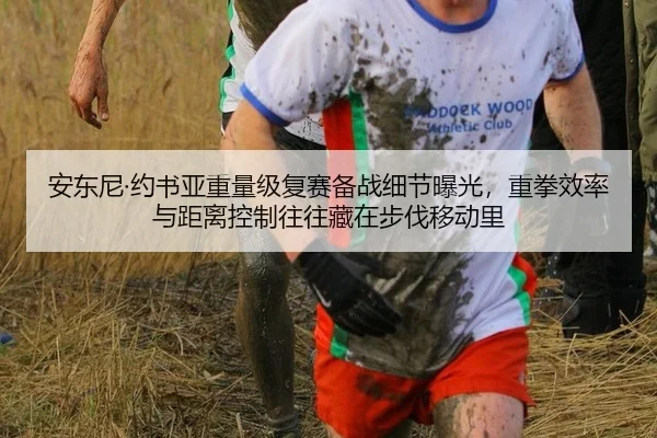 安东尼·约书亚重量级复赛备战细节曝光，重拳效率与距离控制往往藏在步伐移动里